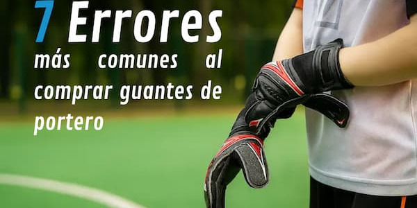Los 7 errores más comunes al comprar guantes de portero (y cómo evitarlos)